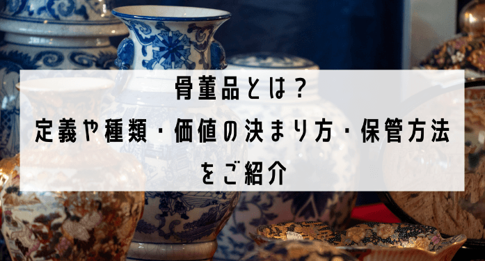骨董品とは？定義や種類・価値の決まり方・保管方法をご紹介