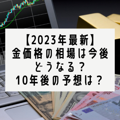 【2023年最新】金価格の相場は今後どうなる？10年後の予想は？