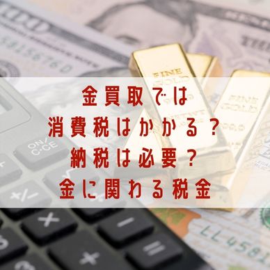 金買取で消費税はかかる？納税は必要？金に関わる税金を紹介