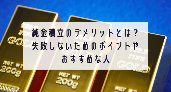 純金積立のデメリットとは？失敗しないためのポイントやおすすめな人