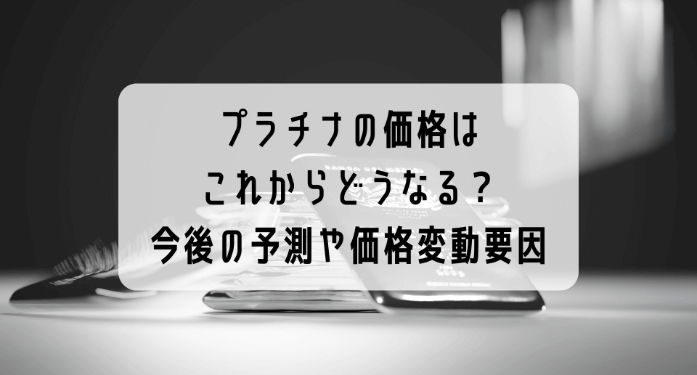 プラチナの価格はこれからどうなる？今後の予測や価格が変動する要因