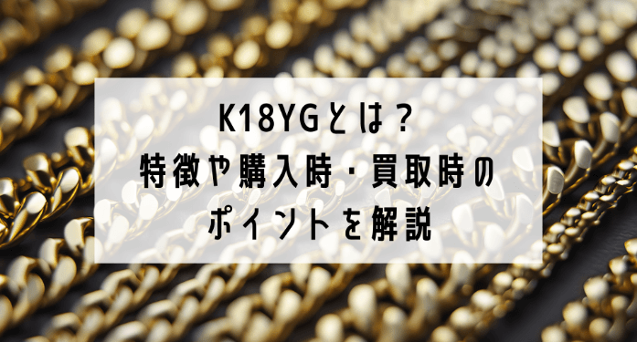 K18YGとは？特徴や購入時・買取時のポイントを解説