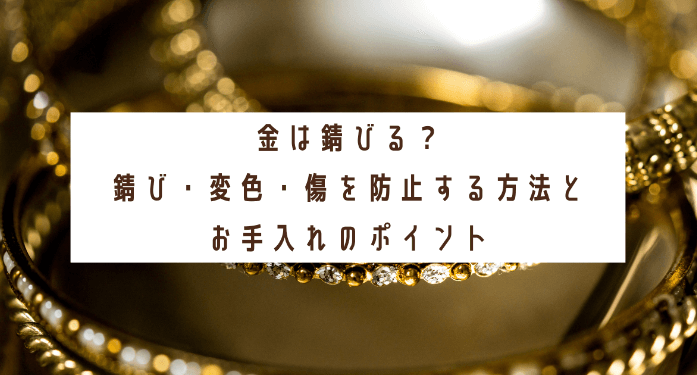 金は錆びる？錆び・変色・傷を防止する方法とお手入れのポイント