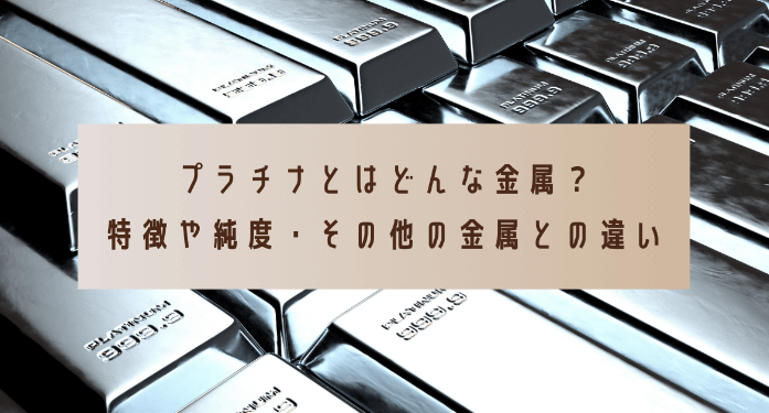 プラチナとはどんな金属？特徴や純度・その他の金属との違い