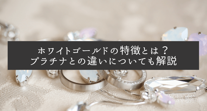 ホワイトゴールドの特徴とは？プラチナとの違いについても解説