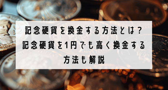 記念硬貨を換金する方法とは？記念硬貨を1円でも高く換金する方法も解説