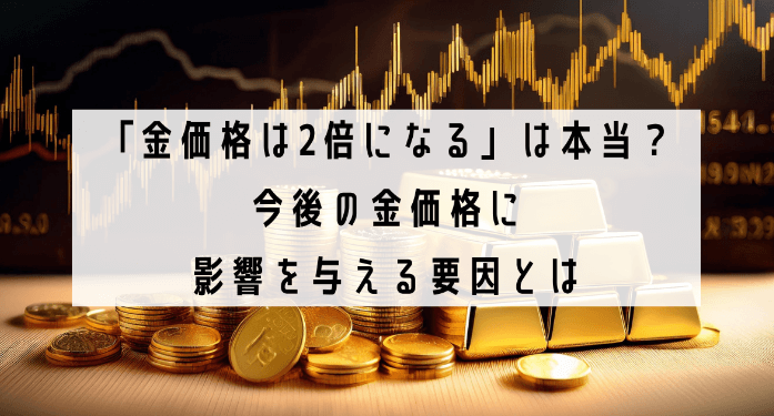 「金価格は2倍になる」は本当？今後の金価格に影響を与える要因とは