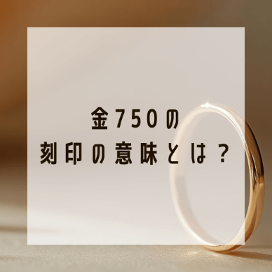 金750の刻印の意味とは？その特徴や刻印の種類について解説