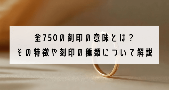 金750の刻印の意味とは？その特徴や刻印の種類について解説