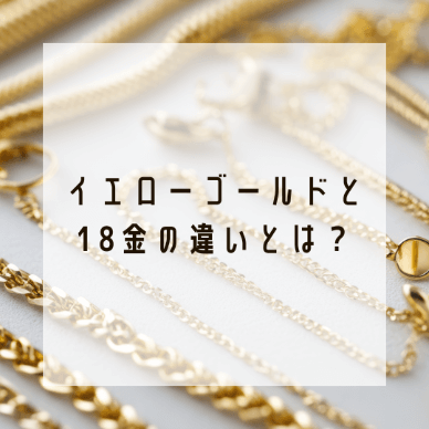 イエローゴールドと18金の違いとは？それぞれの特徴を徹底解説