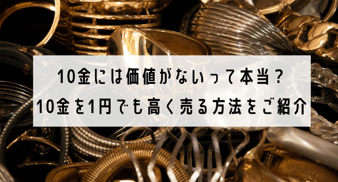 10金には価値がないって本当?10金を1円でも高く売る方法をご紹介