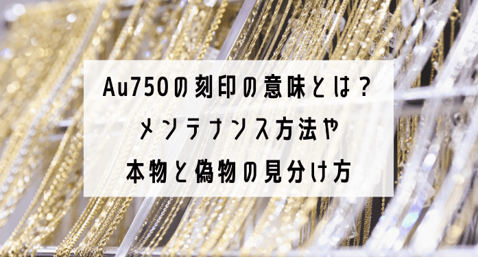 Au750の刻印の意味とは?メンテナンス方法や本物と偽物の見分け方