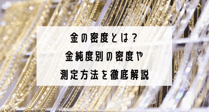 金の密度とは?金純度別の密度や測定方法を徹底解説