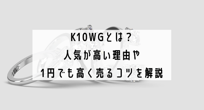 K10WGとは？人気が高い理由や1円でも高く売るコツを解説