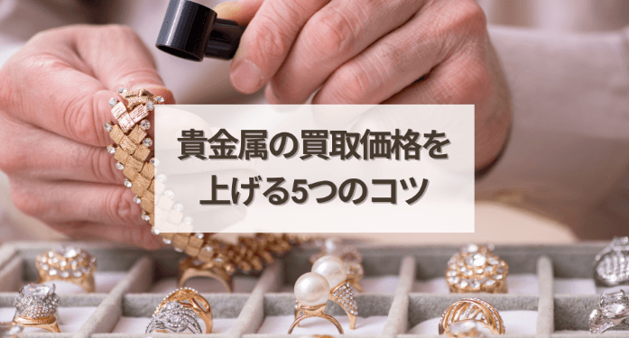 貴金属の買取価格を上げる5つのコツ