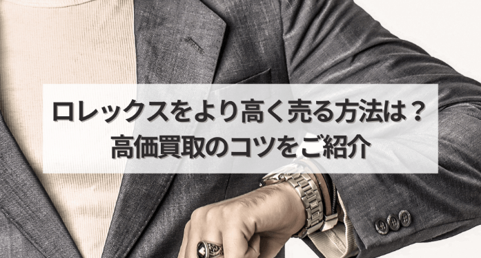 ロレックスをより高く売る方法は?高価買取のコツをご紹介