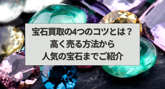 宝石買取の4つのコツとは？高く売る方法から人気の宝石までご紹介