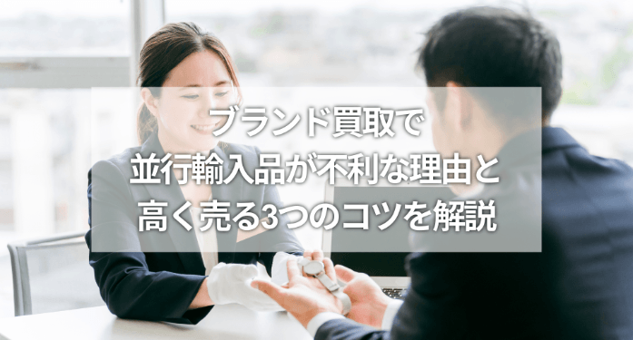 ブランド買取で並行輸入品が不利な理由と高く売る3つのコツを解説