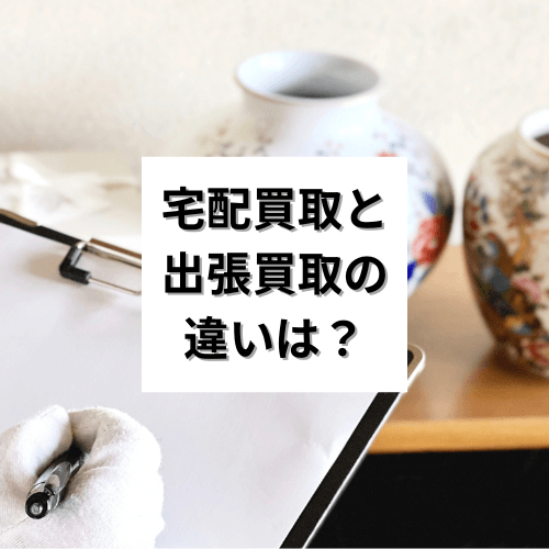 宅配買取と出張買取の違いは？それぞれのメリット・デメリットも解説