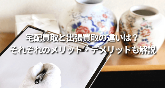 宅配買取と出張買取の違いは？それぞれのメリット・デメリットも解説