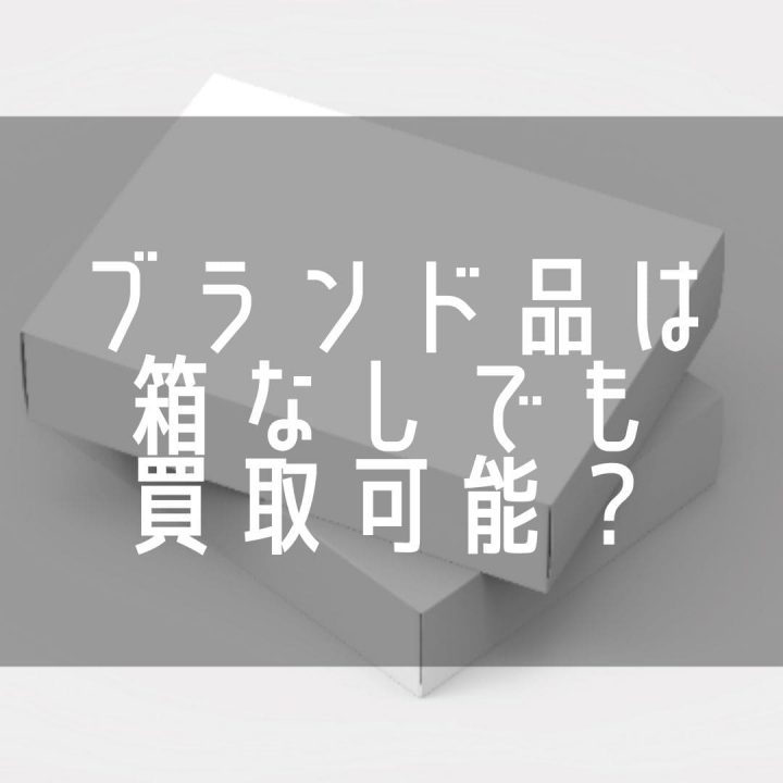 ブランド品は箱なしでも買取可能？箱の有無より大切なポイントを解説