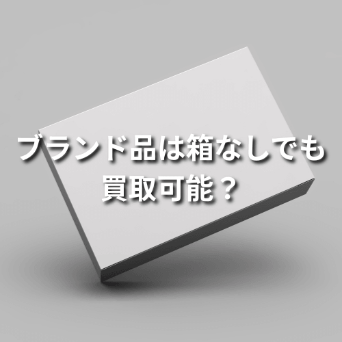 ブランド品は箱なしでも買取可能？箱の有無より大切なポイントを解説