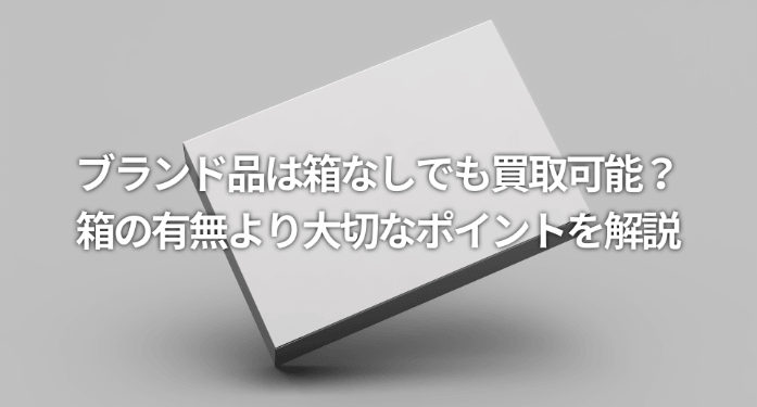 ブランド品は箱なしでも買取可能？箱の有無より大切なポイントを解説