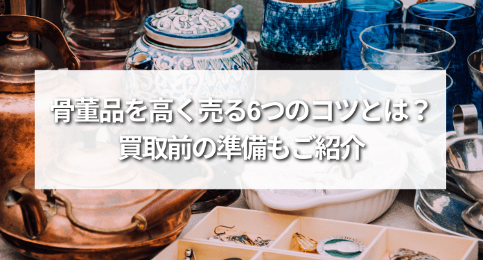 骨董品を高く売る6つのコツとは？買取前の準備もご紹介