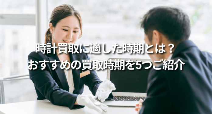時計買取に適した時期とは？おすすめの買取時期を5つご紹介