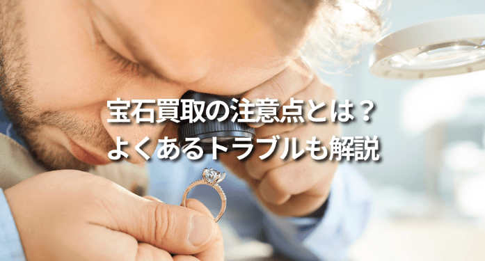 宝石買取の注意点とは？よくあるトラブルも解説
