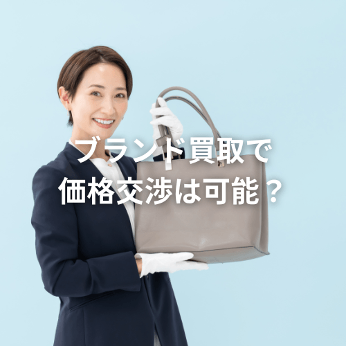 ブランド買取で価格交渉は可能？高く売るための交渉術を解説