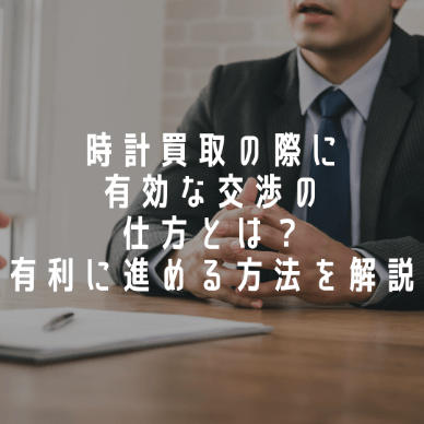 時計買取の際に有効な交渉の仕方とは？有利に進める方法を解説