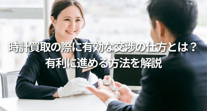時計買取の際に有効な交渉の仕方とは？有利に進める方法を解説