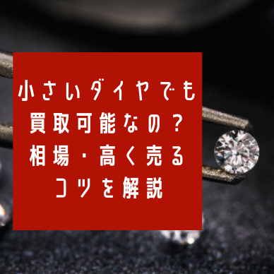小さいダイヤでも買取可能なの？相場・高く売る4つのコツを解説