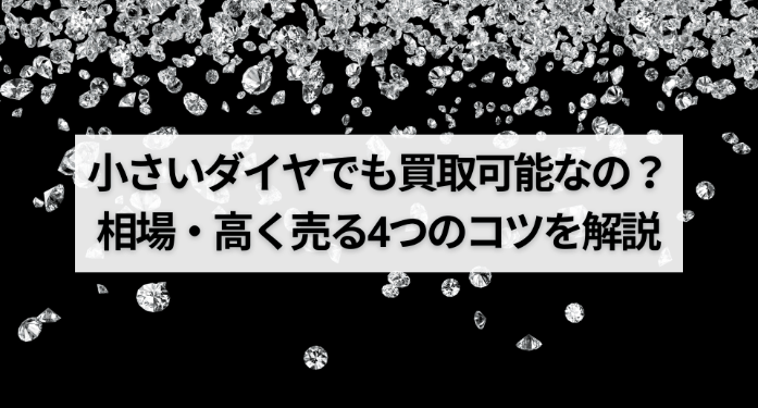小さいダイヤでも買取可能なの？相場・高く売る4つのコツを解説
