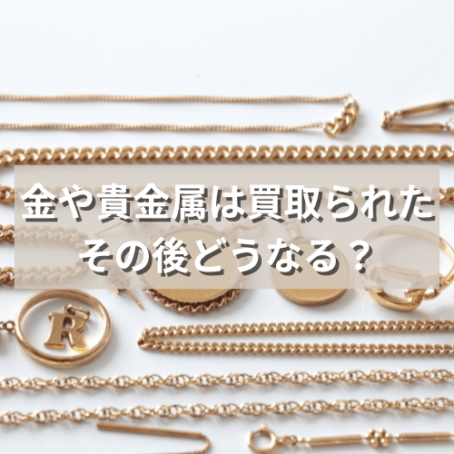 金や貴金属は買取られたその後どのような道をたどる？