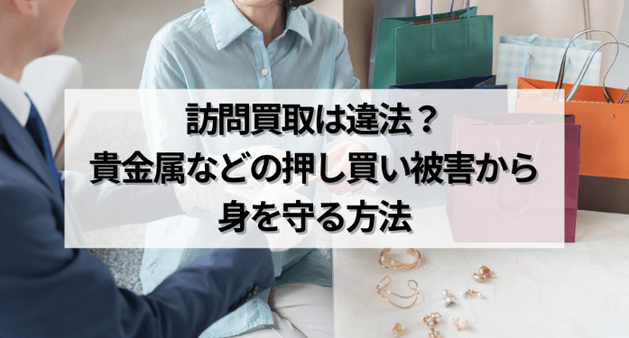訪問買取は違法？貴金属などの押し買い被害から身を守る方法