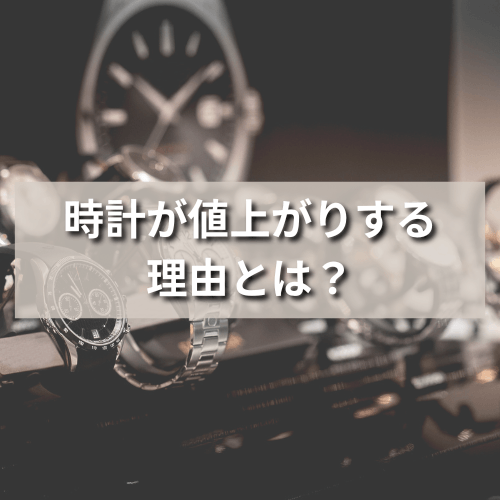 時計が値上がりする理由とは？今後値上がりする可能性も解説