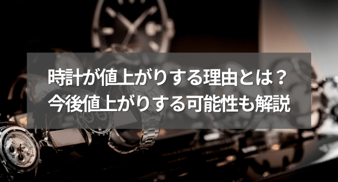 時計が値上がりする理由とは？今後値上がりする可能性も解説