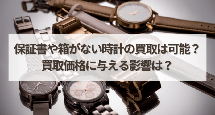 保証書や箱がない時計の買取は可能？買取価格に与える影響は？
