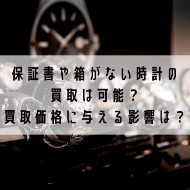 保証書や箱がない時計の買取は可能?買取価格に与える影響は?