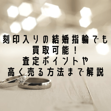 刻印入りの結婚指輪でも買取可能！査定ポイントや高く売る方法まで解説