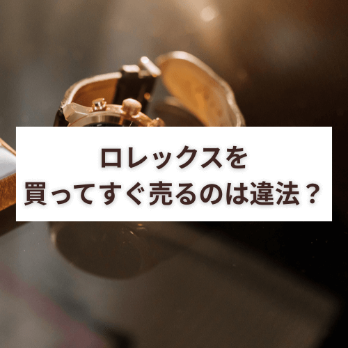 ロレックスを買ってすぐ売るのは違法？リスクはある？