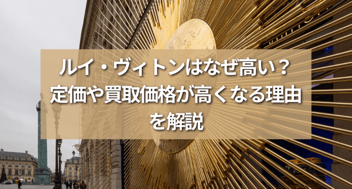 ルイ・ヴィトンはなぜ高い？定価や買取価格が高くなる理由を解説