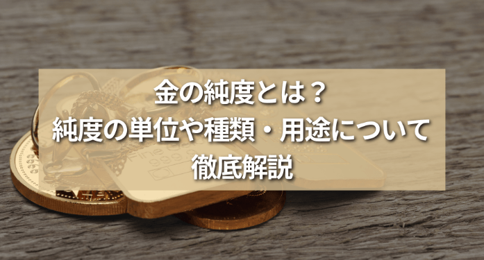 金の純度とは?純度の単位や種類・用途について徹底解説