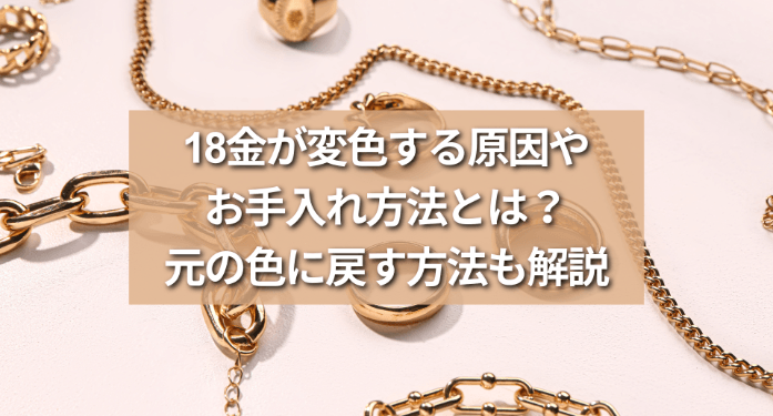 18金が変色する原因やお手入れ方法とは？元の色に戻す方法も解説