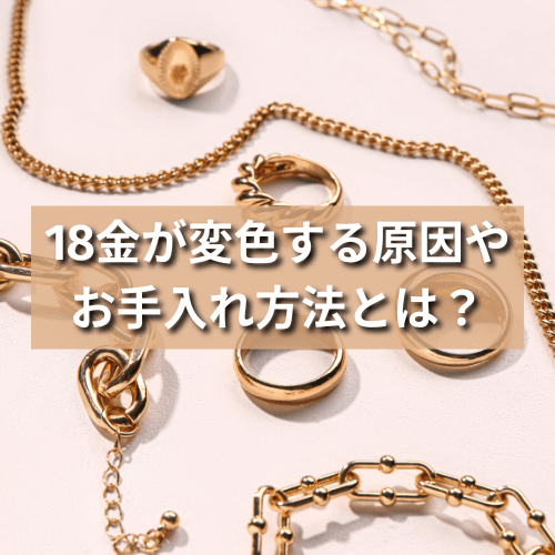 18金が変色する原因やお手入れ方法とは？元の色に戻す方法も解説