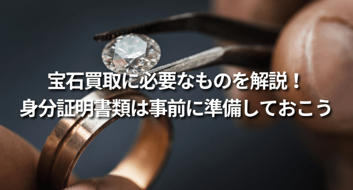 宝石買取に必要なものを解説!身分証明書類は事前に準備しておこう