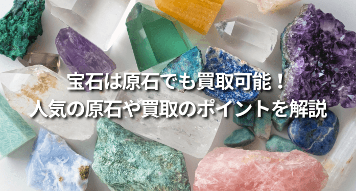 宝石は原石でも買取可能!人気の原石や買取のポイントを解説