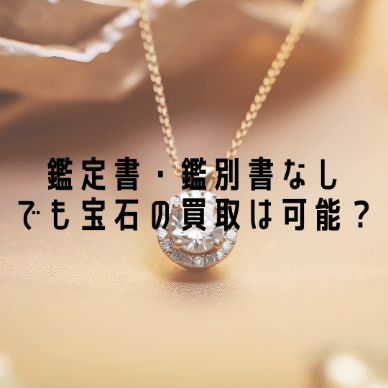 鑑定書・鑑別書なしでも宝石の買取は可能？買取への影響を解説